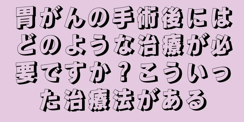 胃がんの手術後にはどのような治療が必要ですか？こういった治療法がある