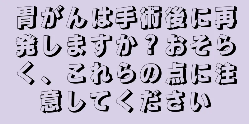 胃がんは手術後に再発しますか？おそらく、これらの点に注意してください