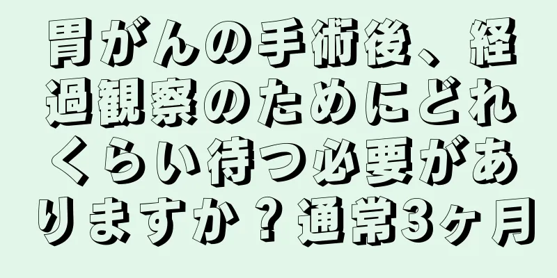 胃がんの手術後、経過観察のためにどれくらい待つ必要がありますか？通常3ヶ月