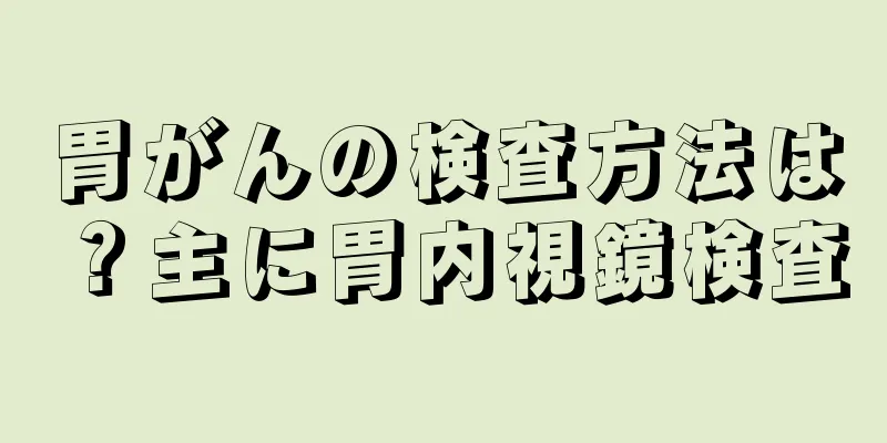 胃がんの検査方法は？主に胃内視鏡検査