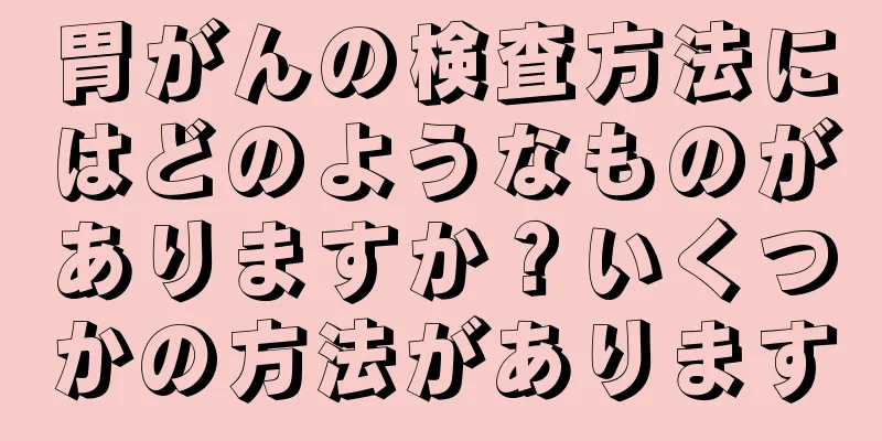 胃がんの検査方法にはどのようなものがありますか？いくつかの方法があります