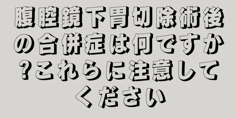 腹腔鏡下胃切除術後の合併症は何ですか?これらに注意してください
