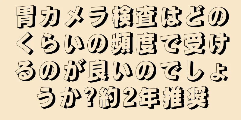 胃カメラ検査はどのくらいの頻度で受けるのが良いのでしょうか?約2年推奨