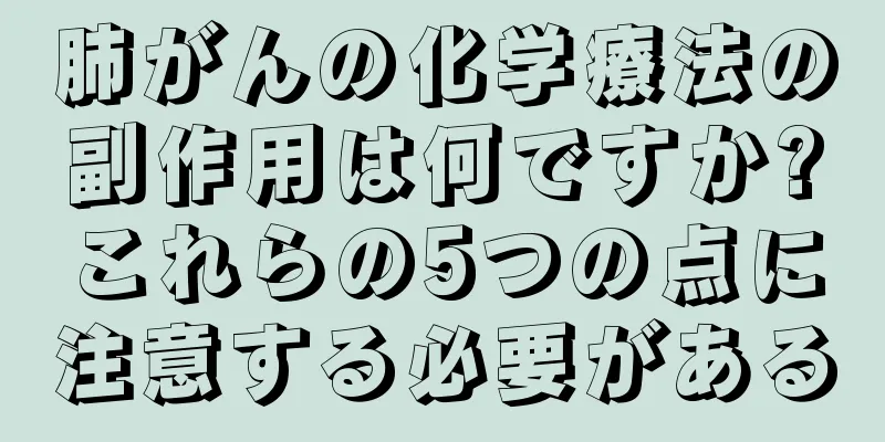 肺がんの化学療法の副作用は何ですか?これらの5つの点に注意する必要がある