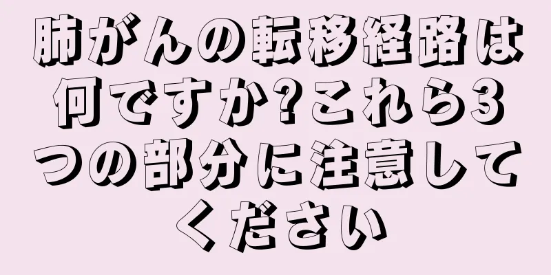 肺がんの転移経路は何ですか?これら3つの部分に注意してください