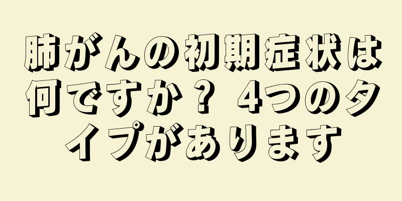肺がんの初期症状は何ですか？ 4つのタイプがあります
