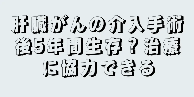 肝臓がんの介入手術後5年間生存？治療に協力できる