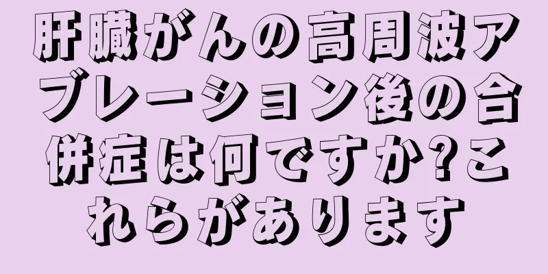 肝臓がんの高周波アブレーション後の合併症は何ですか?これらがあります
