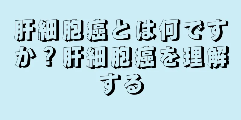 肝細胞癌とは何ですか？肝細胞癌を理解する