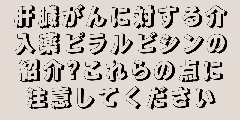 肝臓がんに対する介入薬ピラルビシンの紹介?これらの点に注意してください