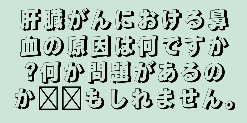 肝臓がんにおける鼻血の原因は何ですか?何か問題があるのか​​もしれません。