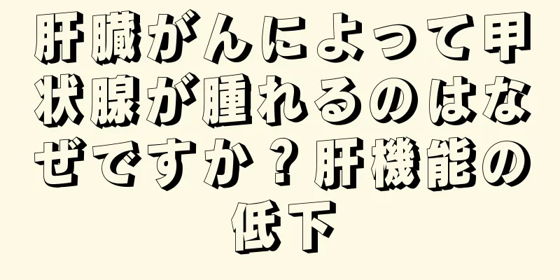 肝臓がんによって甲状腺が腫れるのはなぜですか？肝機能の低下