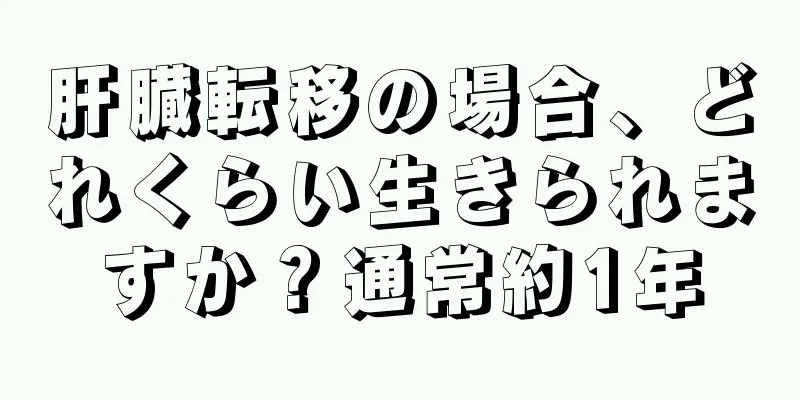 肝臓転移の場合、どれくらい生きられますか？通常約1年