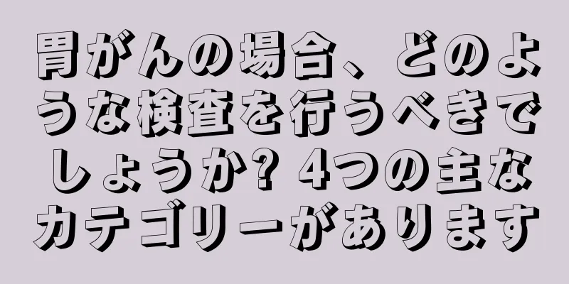 胃がんの場合、どのような検査を行うべきでしょうか? 4つの主なカテゴリーがあります