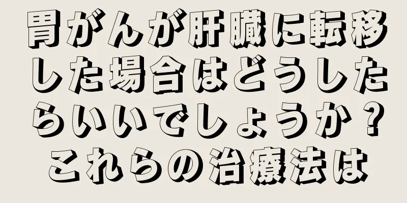 胃がんが肝臓に転移した場合はどうしたらいいでしょうか？これらの治療法は
