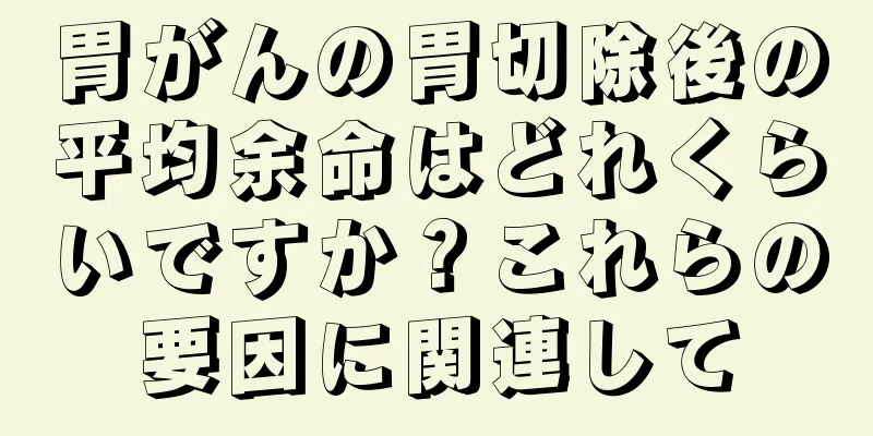胃がんの胃切除後の平均余命はどれくらいですか？これらの要因に関連して