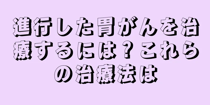 進行した胃がんを治療するには？これらの治療法は