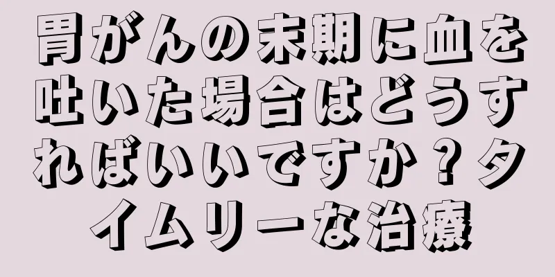 胃がんの末期に血を吐いた場合はどうすればいいですか？タイムリーな治療
