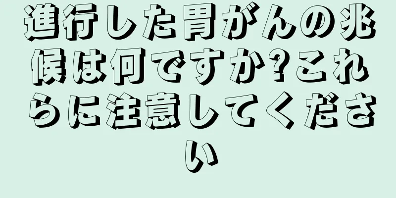 進行した胃がんの兆候は何ですか?これらに注意してください