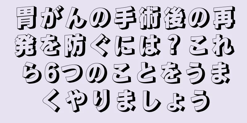 胃がんの手術後の再発を防ぐには？これら6つのことをうまくやりましょう