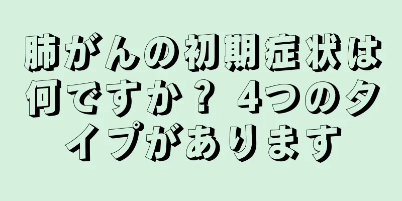 肺がんの初期症状は何ですか？ 4つのタイプがあります