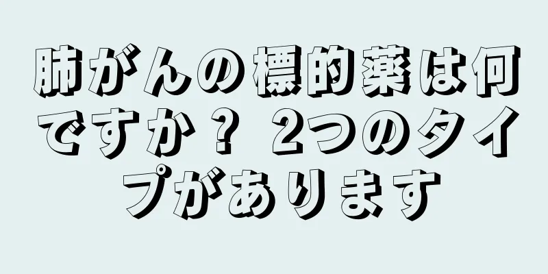 肺がんの標的薬は何ですか？ 2つのタイプがあります