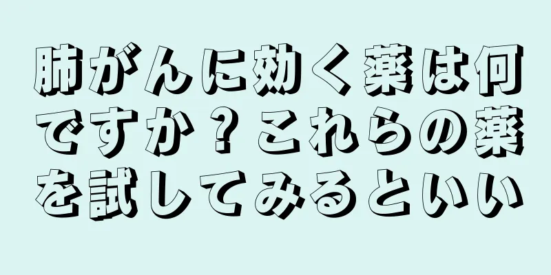 肺がんに効く薬は何ですか？これらの薬を試してみるといい