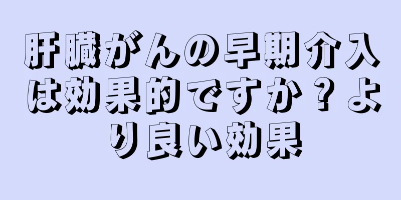 肝臓がんの早期介入は効果的ですか？より良い効果