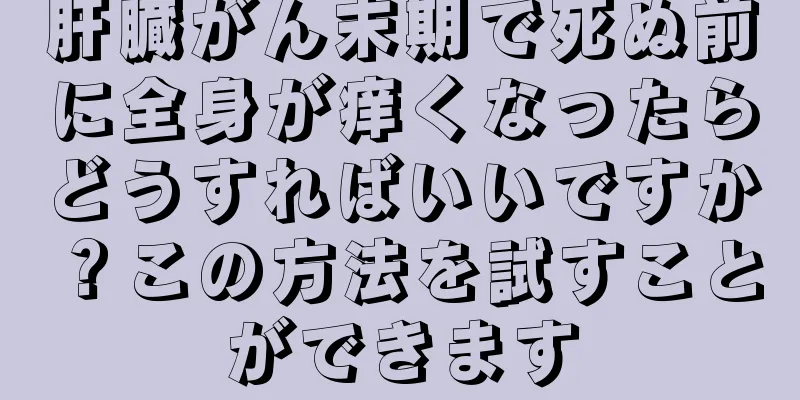 肝臓がん末期で死ぬ前に全身が痒くなったらどうすればいいですか？この方法を試すことができます