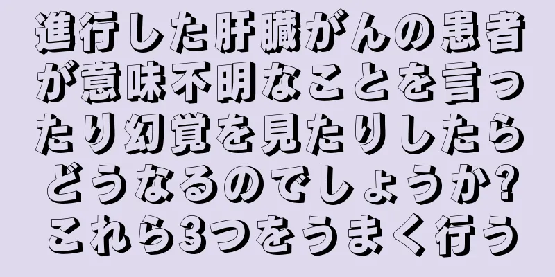 進行した肝臓がんの患者が意味不明なことを言ったり幻覚を見たりしたらどうなるのでしょうか?これら3つをうまく行う
