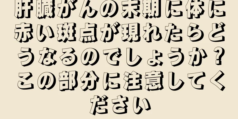 肝臓がんの末期に体に赤い斑点が現れたらどうなるのでしょうか？この部分に注意してください