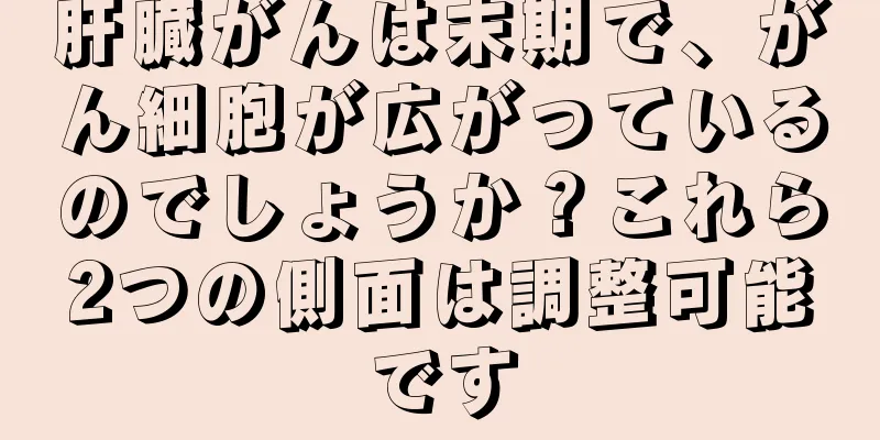 肝臓がんは末期で、がん細胞が広がっているのでしょうか？これら2つの側面は調整可能です
