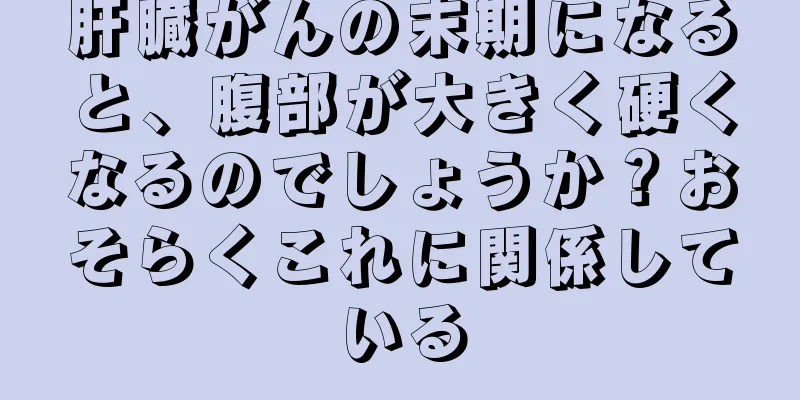 肝臓がんの末期になると、腹部が大きく硬くなるのでしょうか？おそらくこれに関係している