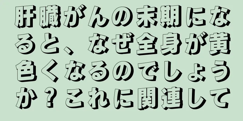 肝臓がんの末期になると、なぜ全身が黄色くなるのでしょうか？これに関連して