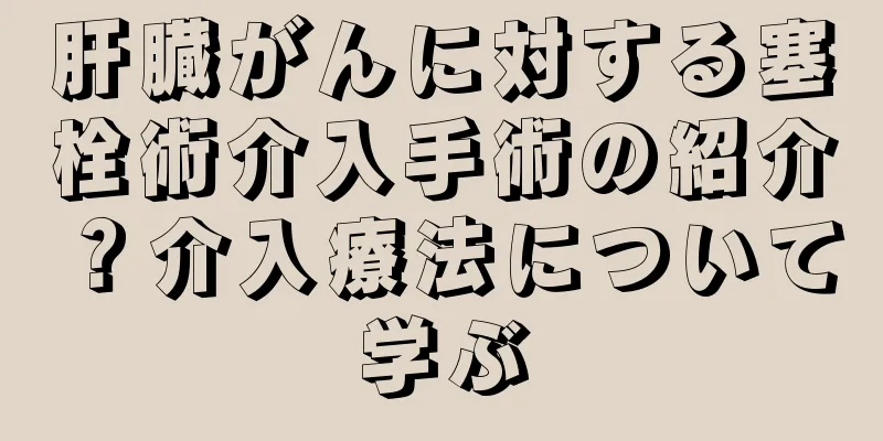 肝臓がんに対する塞栓術介入手術の紹介？介入療法について学ぶ
