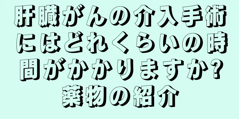 肝臓がんの介入手術にはどれくらいの時間がかかりますか?薬物の紹介