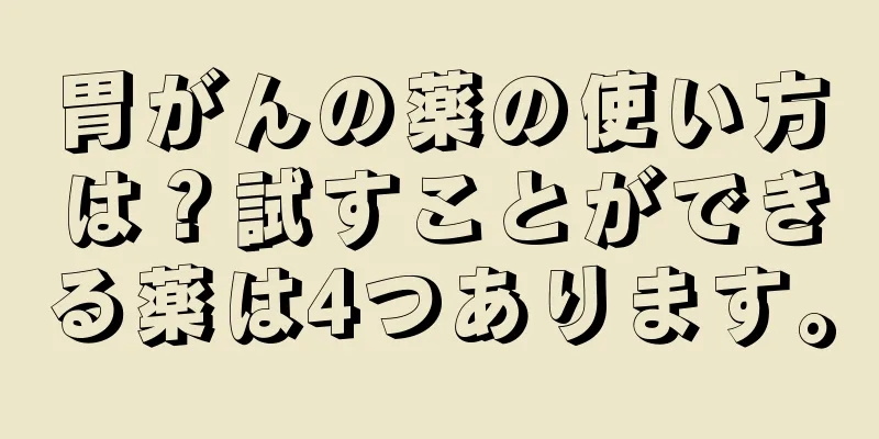 胃がんの薬の使い方は？試すことができる薬は4つあります。