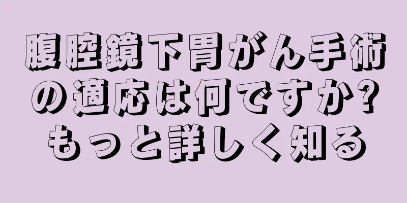 腹腔鏡下胃がん手術の適応は何ですか?もっと詳しく知る