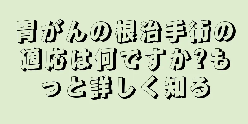 胃がんの根治手術の適応は何ですか?もっと詳しく知る