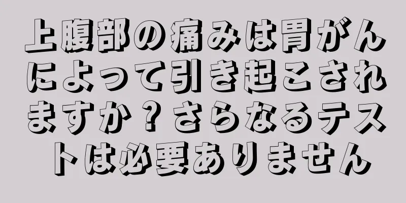 上腹部の痛みは胃がんによって引き起こされますか？さらなるテストは必要ありません