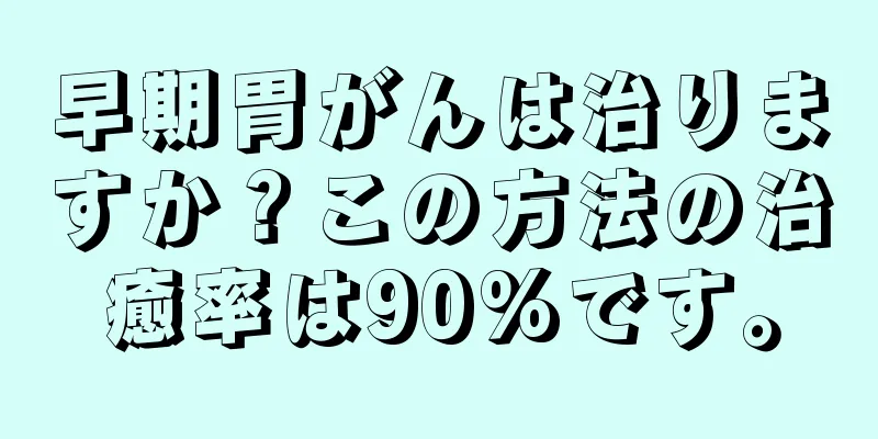 早期胃がんは治りますか？この方法の治癒率は90%です。