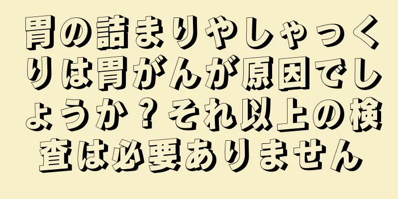 胃の詰まりやしゃっくりは胃がんが原因でしょうか？それ以上の検査は必要ありません