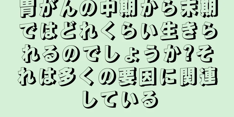 胃がんの中期から末期ではどれくらい生きられるのでしょうか?それは多くの要因に関連している