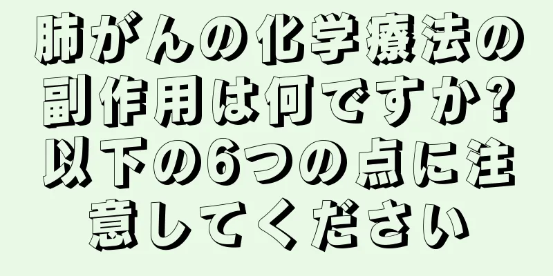 肺がんの化学療法の副作用は何ですか?以下の6つの点に注意してください
