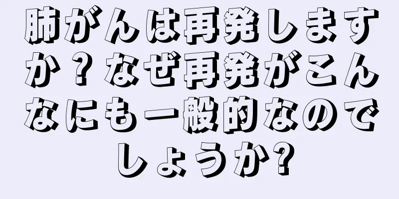 肺がんは再発しますか？なぜ再発がこんなにも一般的なのでしょうか?