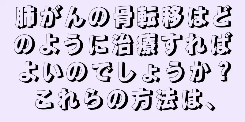 肺がんの骨転移はどのように治療すればよいのでしょうか？これらの方法は、
