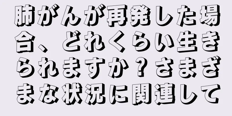 肺がんが再発した場合、どれくらい生きられますか？さまざまな状況に関連して