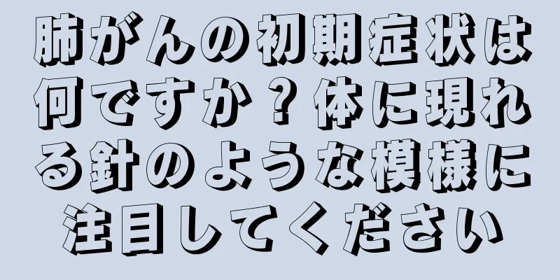 肺がんの初期症状は何ですか？体に現れる針のような模様に注目してください