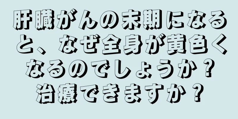 肝臓がんの末期になると、なぜ全身が黄色くなるのでしょうか？治療できますか？