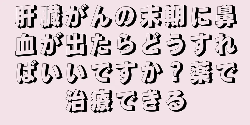 肝臓がんの末期に鼻血が出たらどうすればいいですか？薬で治療できる